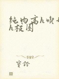 纯肉高h吃奶高h校园