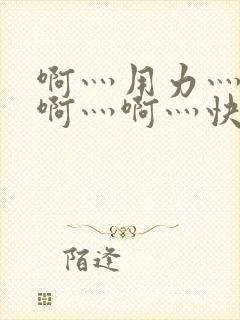 啊灬用力灬啊灬啊灬啊灬快