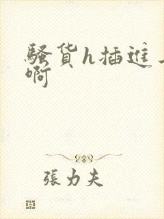 骚货h插进去嗯啊