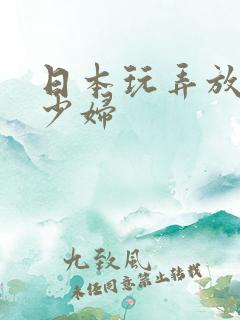 日本玩弄放荡的少妇