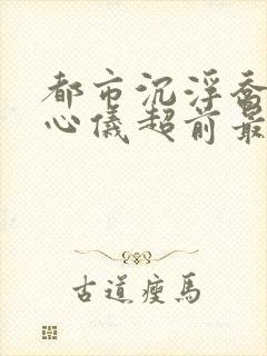 都市沉浮乔梁叶心仪超前最新