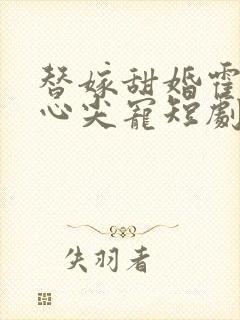 替嫁甜婚霍总的心尖宠短剧免费观看