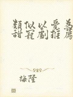 类似以爱为营的甜宠剧推荐