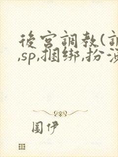 后宫调教(调教,sp,捆绑,扮演,憋尿)