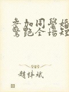 参加同学婚礼我惊艳全场短剧哪里可以看