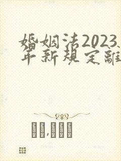 婚姻法2023年新规定离婚彩礼归谁财产分割