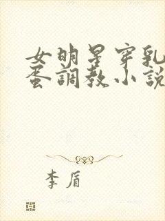 女明星穿乳环跳蛋调教小说