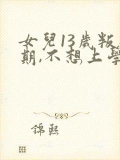 女儿13岁叛逆期,不想上学了怎么办