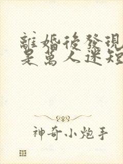 离婚后发现自己是万人迷短剧免费观看