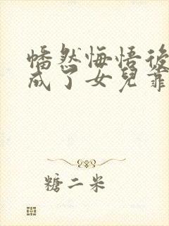 幡然悔悟后,我成了女儿靠山短剧免费观看