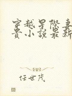 穿越星际妻荣夫贵小说最新章节列