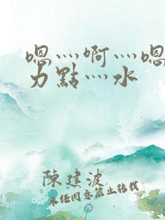 嗯灬啊灬嗯灬用力点灬水