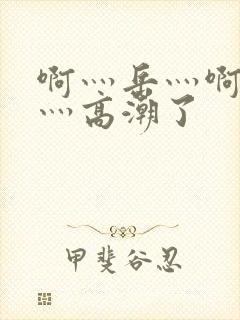 啊灬岳灬啊灬快灬高潮了