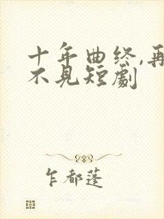 十年曲终,再也不见短剧