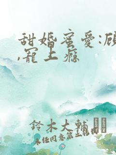 甜婚蜜爱:顾少,宠上瘾