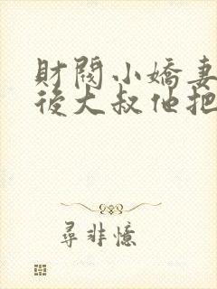 财阀小娇妻闪婚后大叔他把持不住了