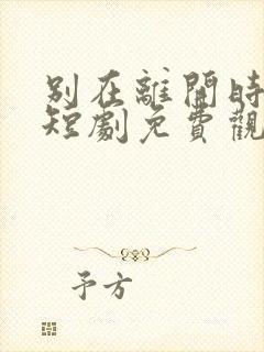 别在离开时爱我短剧免费观看