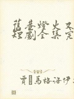 旧巷灯火又阑珊短剧全集完整版