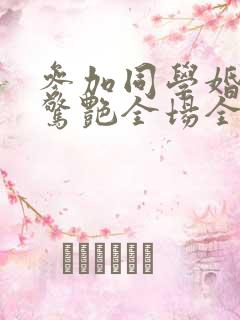 参加同学婚礼我惊艳全场全集