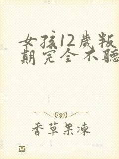 女孩12岁叛逆期完全不听话怎么办