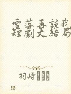 雪落再说我爱你短剧大结局