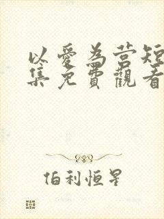 以爱为营短剧全集免费观看高清