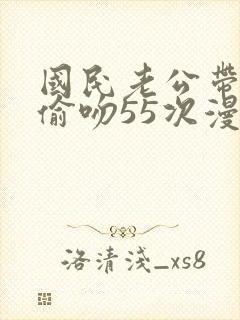 国民老公带回家偷吻55次漫画版