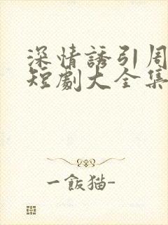 深情诱引周宴京短剧大全集