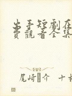 出手短剧在线免费观看全集