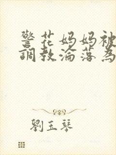 警花妈妈被混混调教沦落为玩物