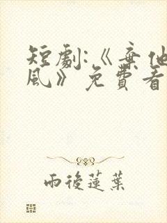 短剧:《弃他如风》免费看