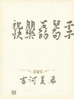 祝朋友儿子新婚快乐的句子