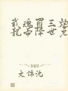 武魂罗三炮我乃龙帝降世免费阅读