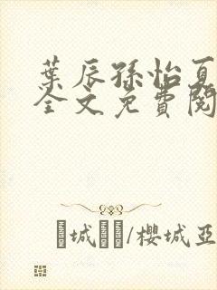 叶辰孙怡夏若雪全文免费阅读天天看书网