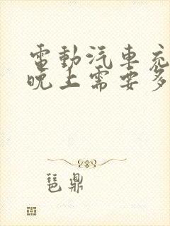 电动汽车充电一晚上需要多少电