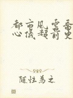 都市风云乔梁叶心仪超前更新