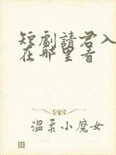 短剧请君入我怀在哪里看