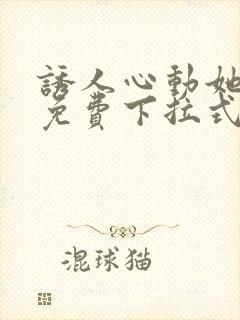 诱人心动她漫画免费下拉式最新章节