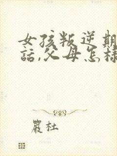 女孩叛逆期不听话,父母怎样教育