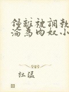 钟离被调教喷水沦为肉奴小说