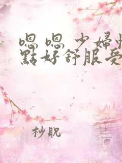 嗯 嗯 少妇快点好舒服受不了了用力