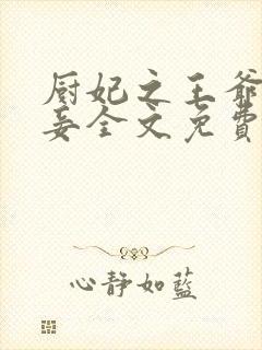 厨妃之王爷请纳妾全文免费阅读