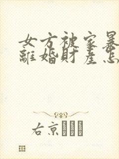 女方被家暴起诉离婚财产怎么分割