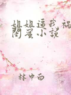 姐姐逼我祸害她闺蜜小说