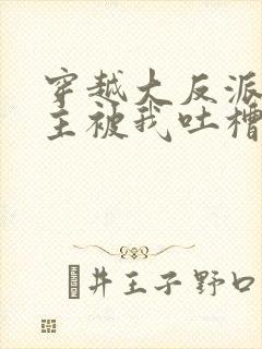 穿越大反派,女主被我吐槽变坏最新章节