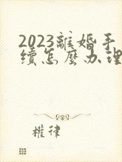 2023离婚手续怎么办理流程