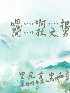 嗯灬啊灬把腿张开灬拉文男