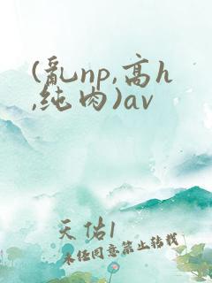 (乱np,高h,纯肉)av
