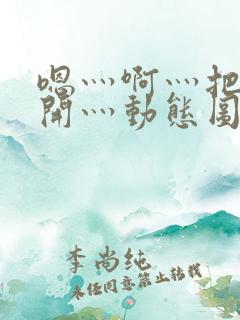 嗯灬啊灬把腿张开灬动态图