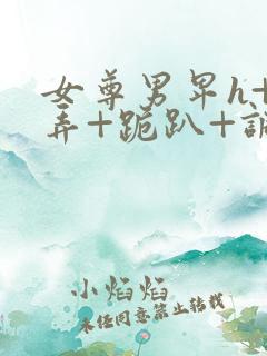 女尊男卑h+玩弄+跪趴+调教